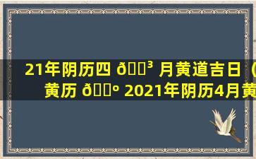 21年阴历四 🐳 月黄道吉日（黄历 🌺 2021年阴历4月黄道吉日查询）